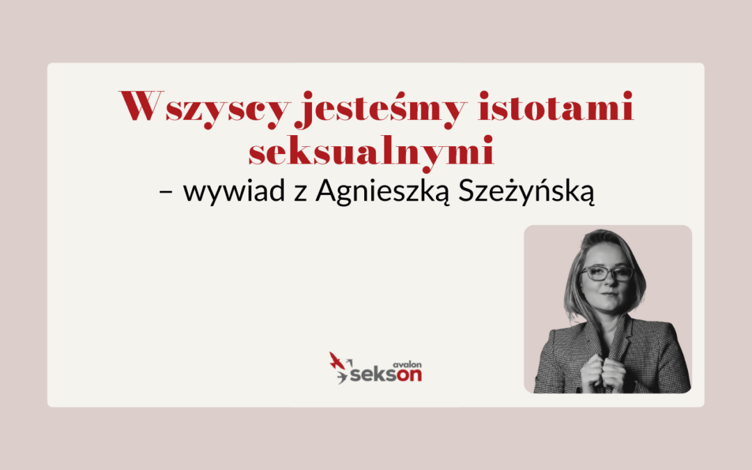 Wszyscy jesteśmy istotami seksualnymi. Rozmowa z Agnieszką Szeżyńską